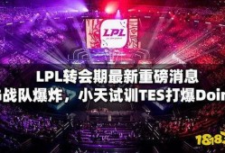 lpl最新消息爆料,战队阵容大洗牌，新赛季悬念重重